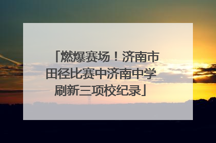 燃爆赛场！济南市田径比赛中济南中学刷新三项校纪录