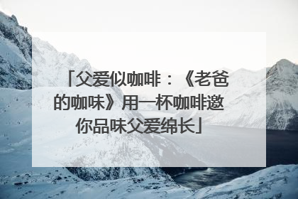 父爱似咖啡：《老爸的咖味》用一杯咖啡邀你品味父爱绵长