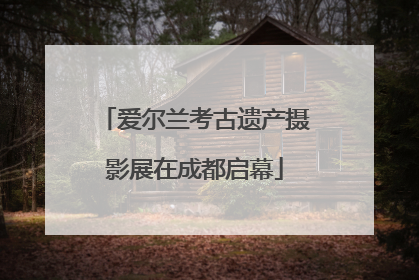 爱尔兰考古遗产摄影展在成都启幕