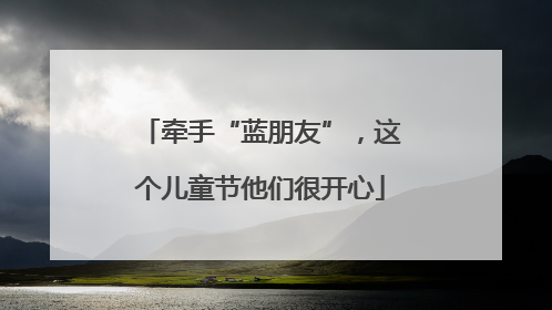 牵手“蓝朋友”，这个儿童节他们很开心