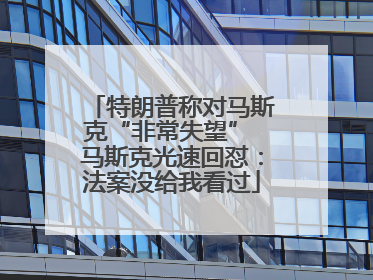 特朗普称对马斯克“非常失望” 马斯克光速回怼：法案没给我看过
