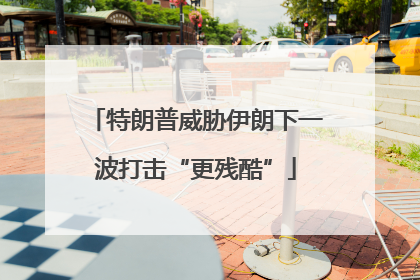 特朗普威胁伊朗下一波打击“更残酷”