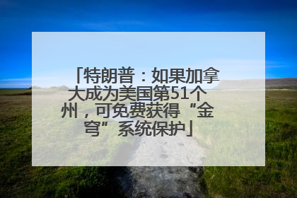 特朗普：如果加拿大成为美国第51个州，可免费获得“金穹”系统保护