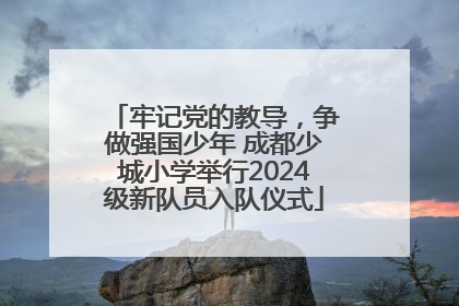 牢记党的教导，争做强国少年 成都少城小学举行2024级新队员入队仪式