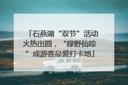 石燕湖“双节”活动火热出圈，“绿野仙踪”成游客最爱打卡地