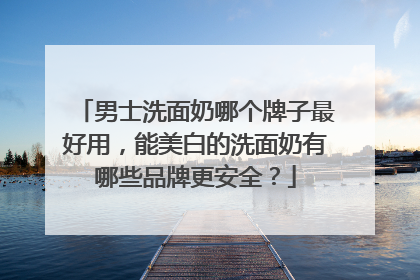 男士洗面奶哪个牌子最好用，能美白的洗面奶有哪些品牌更安全？