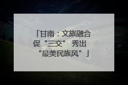 甘南：文旅融合促“三交” 秀出“最美民族风”