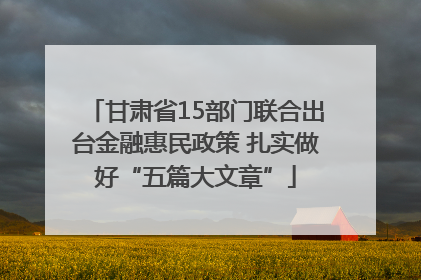 甘肃省15部门联合出台金融惠民政策 扎实做好“五篇大文章”