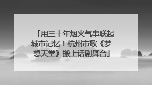 用三十年烟火气串联起城市记忆！杭州市歌《梦想天堂》搬上话剧舞台