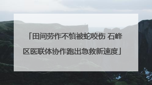 田间劳作不慎被蛇咬伤 石峰区医联体协作跑出急救新速度