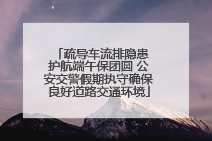 疏导车流排隐患 护航端午保团圆 公安交警假期执守确保良好道路交通环境