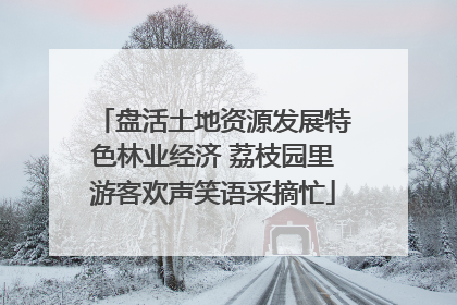 盘活土地资源发展特色林业经济 荔枝园里游客欢声笑语采摘忙