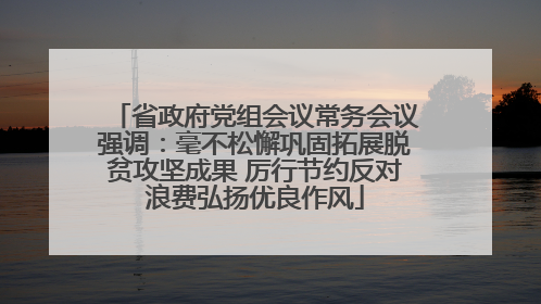 省政府党组会议常务会议强调：毫不松懈巩固拓展脱贫攻坚成果 厉行节约反对浪费弘扬优良作风
