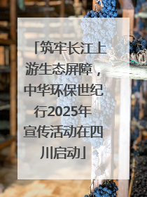 筑牢长江上游生态屏障，中华环保世纪行2025年宣传活动在四川启动