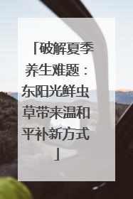破解夏季养生难题：东阳光鲜虫草带来温和平补新方式