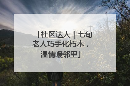 社区达人｜七旬老人巧手化朽木，温情暖邻里