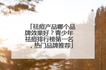 祛痘产品哪个品牌效果好？青少年祛痘排行榜第一名，热门品牌推荐