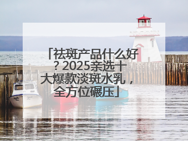 祛斑产品什么好？2025亲选十大爆款淡斑水乳，全方位碾压