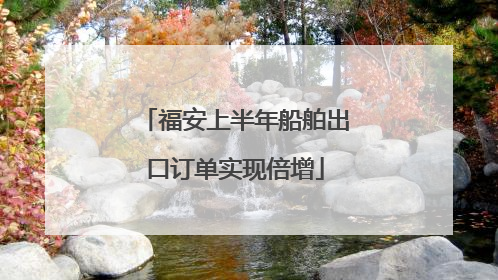 福安上半年船舶出口订单实现倍增