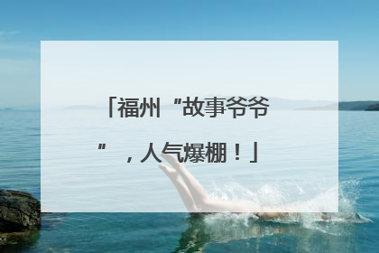 福州“故事爷爷”，人气爆棚！