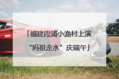 福建霞浦小渔村上演“妈祖走水”庆端午