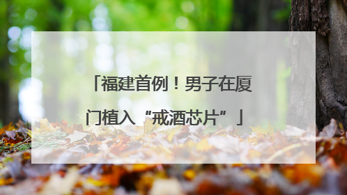 福建首例！男子在厦门植入“戒酒芯片”