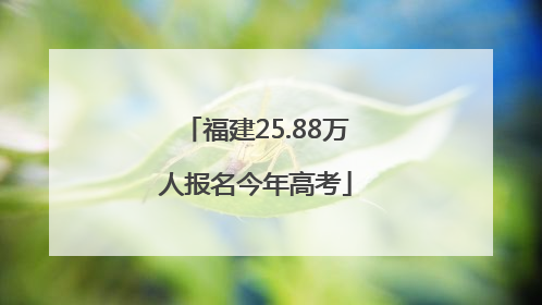 福建25.88万人报名今年高考