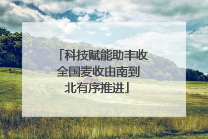 科技赋能助丰收 全国麦收由南到北有序推进