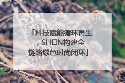 科技赋能循环再生，SHEIN构建全链路绿色时尚闭环