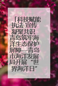 科技赋能执法 宣传凝聚共识 青岛筑牢海洋生态保护屏障—青岛市海洋发展局开展“世界海洋日”和“全国海洋宣传日”宣传活动