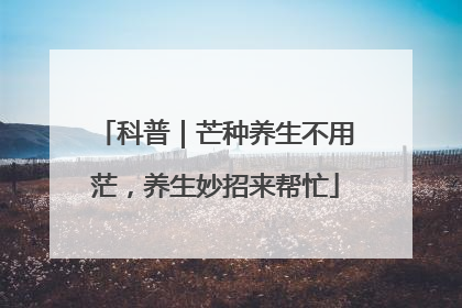 科普｜芒种养生不用茫，养生妙招来帮忙