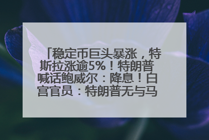 稳定币巨头暴涨，特斯拉涨逾5%！特朗普喊话鲍威尔：降息！白宫官员：特朗普无与马斯克交谈计划，他正考虑卖掉红色特斯拉