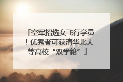 空军招选女飞行学员！优秀者可获清华北大等高校“双学籍”