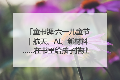 童书湃·六一儿童节｜航天、AI、新材料……在书里给孩子搭建产业科技的网