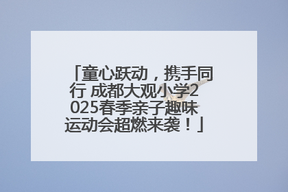 童心跃动，携手同行 成都大观小学2025春季亲子趣味运动会超燃来袭！
