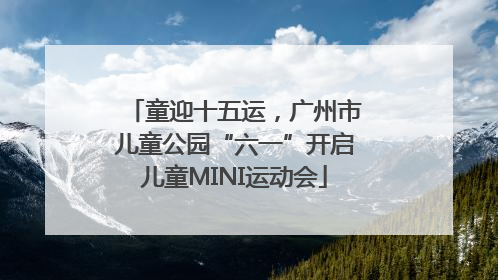 童迎十五运，广州市儿童公园“六一”开启儿童MINI运动会