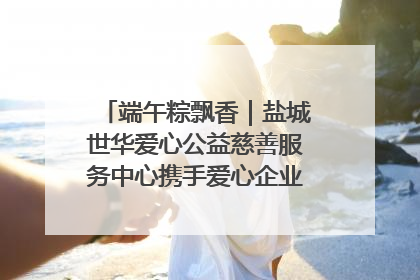 端午粽飘香｜盐城世华爱心公益慈善服务中心携手爱心企业发起情暖“城市守护者”慰问活动