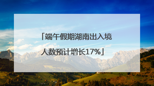 端午假期湖南出入境人数预计增长17%