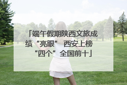 端午假期陕西文旅成绩“亮眼” 西安上榜“四个”全国前十