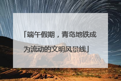 端午假期，青岛地铁成为流动的文明风景线