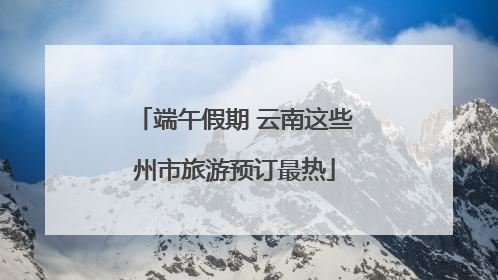 端午假期 云南这些州市旅游预订最热