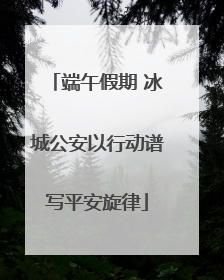端午假期 冰城公安以行动谱写平安旋律