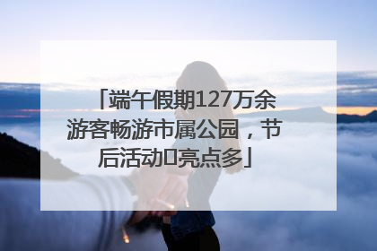 端午假期127万余游客畅游市属公园，节后活动﻿亮点多