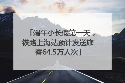 端午小长假第一天，铁路上海站预计发送旅客64.5万人次