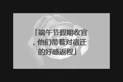 端午节假期收官，他们带着对宿迁的好感返程