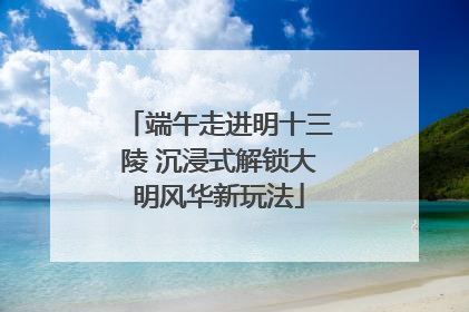 端午走进明十三陵 沉浸式解锁大明风华新玩法