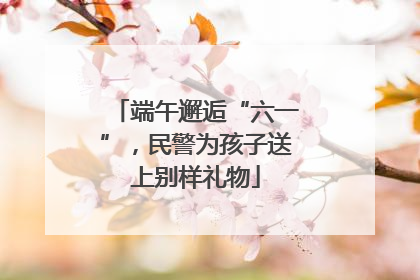 端午邂逅“六一”，民警为孩子送上别样礼物