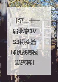 第二十一届北京3VS3街头篮球挑战赛圆满落幕