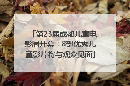 第23届成都儿童电影周开幕：8部优秀儿童影片将与观众见面