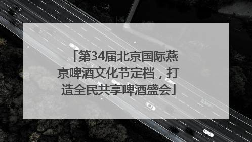 第34届北京国际燕京啤酒文化节定档，打造全民共享啤酒盛会